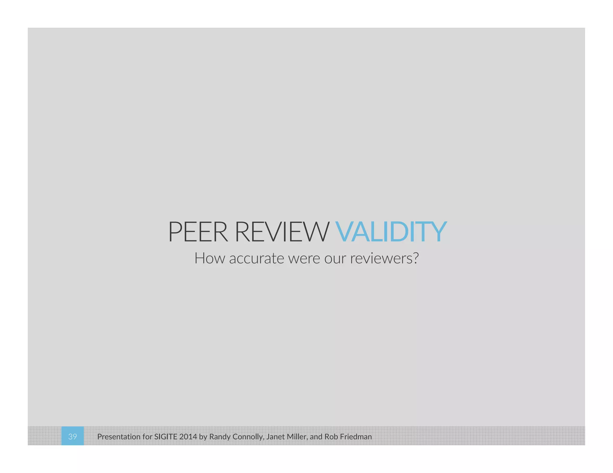 PEER REVIEW VALIDITY 
How accurate were our reviewers? 
Presentation for SIGITE 2014 39 by Randy Connolly, Janet Miller, and Rob Friedman 
 