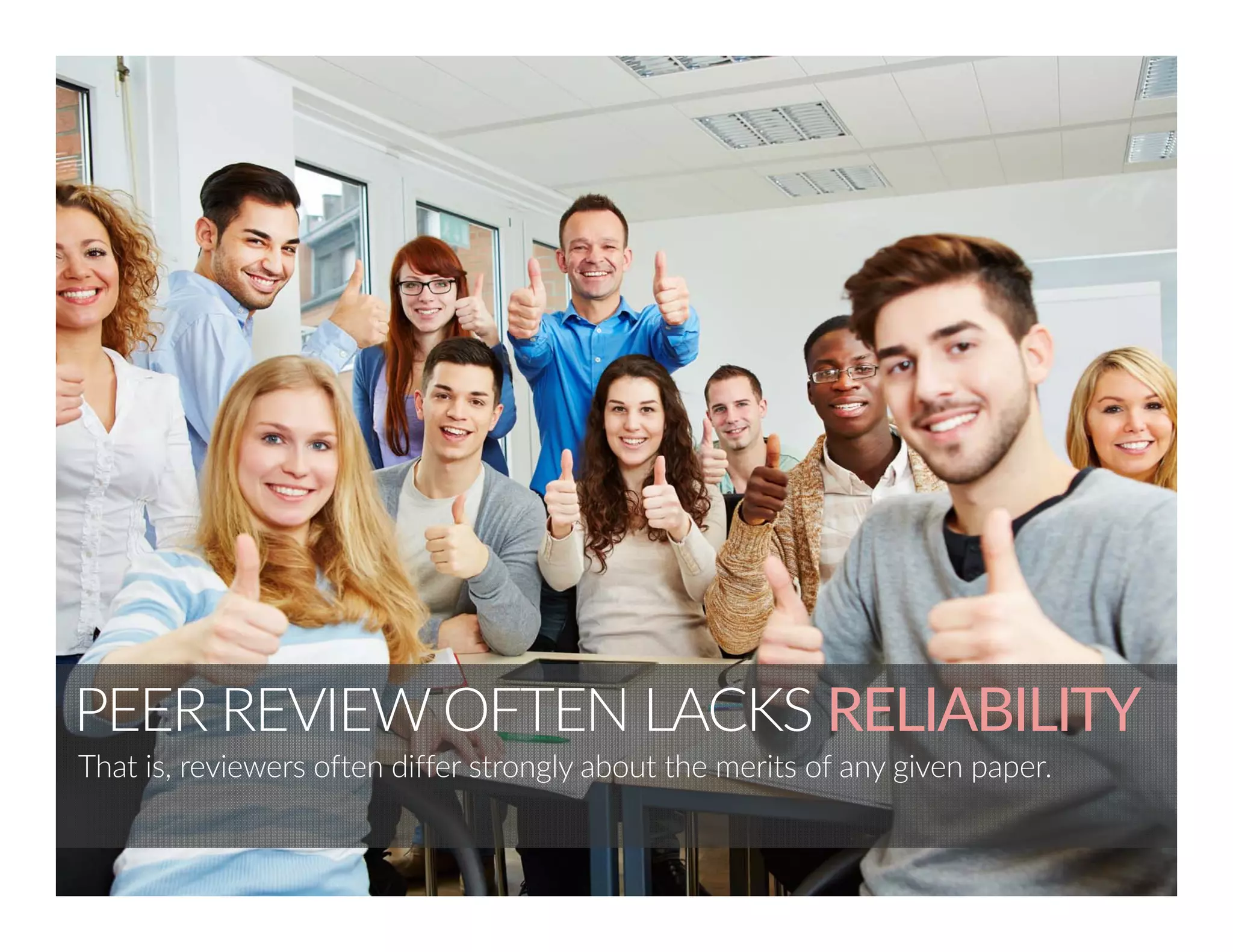 PEER REVIEW OFTEN LACKS RELIABILITY 
That is, reviewers often differ strongly about the merits of any given paper. 
6 
 