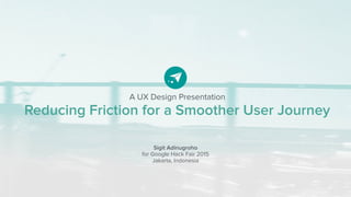 A UX Design Presentation
Reducing Friction for a Smoother User Journey
Sigit Adinugroho
for Google Hack Fair 2015
Jakarta, Indonesia
 