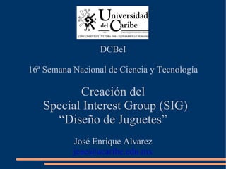 DCBeI 16ª Semana Nacional de Ciencia y Tecnología Creación del Special Interest Group (SIG) “ Diseño de Juguetes” José Enrique Alvarez [email_address] 