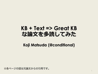 KB + Text => Great KB
な論文を多読してみた
Koji Matsuda (@conditional)
1
※各ページの図は元論文からの引用です。
 