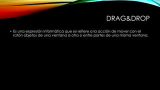 DRAG&DROP
• Es una expresión informática que se refiere a la acción de mover con el
ratón objetos de una ventana a otra o ...