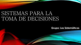 SISTEMAS PARA LA
TOMA DE DECISIONES
Grupo: Los Sistemáticos
 