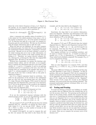 0 1 
?? 
Node V 
0 1 
Ak 
Aj 
Ai 
Figure 1: The Current Tree 
where Qj is the relative frequency of class j in S. Based on 
the entropy, we can compute the information gain for any 
candidate attribute A ifi t is used to partition S: 
Gain(S,A) = Entropy(S) −X 
( 
v∈A 
|Sv| 
|S| Entropy(Sv)) (2) 
where v represents any possible values ofa ttribute A; Sv 
is the subset of S for which attribute A has value v; |Sv| is 
the number ofelemen ts in Sv; |S| is the number ofelemen ts 
in S. To find the best split for a tree node, we compute in-formation 
gain for each attribute. We then use the attribute 
with the largest information gain to split the node. 
When the data are not disguised, we can easily compute 
the information gain, but when the data are disguised using 
the randomized response techniques, computing it becomes 
non-trivial. Because we do not know whether a record in 
the whole training data set is true or false information, we 
cannot know which records in the whole training data set 
belong to S. Therefore, we cannot directly compute |S|, 
|Sv|, Entropy(S), or Entropy(Sv) like what the original ID3 
algorithm does. We have to use estimation. 
Without loss ofgen erality, we assume the database only 
contains binary values, and we will show, as an example, 
how to compute the information gain for a tree node V that 
satisfies Ai = 1 and Aj = 0 (suppose Ai and Aj are splitting 
attributes used by V ’s ancestors in the tree). Let S be the 
training data set consisting ofthe samples that belong to 
node V , i.e. all data samples in S satisfy Ai = 1 and Aj = 0. 
The part oft he tree that is already built at this point is 
depicted in Figure 1. 
Let E be a logical expression based on attributes. Let 
P(E) be the proportion ofthe records in the undisguised 
data set (the true but non-existing data set) that satisfy 
E = true. Because oft he disguise, P(E) cannot be observed 
directly from the disguised data, and it has to be estimated. 
Let P 
∗ 
(E) be the proportion oft he records in the disguised 
data set that satisfy E = true. P 
∗ 
(E) can be computed 
directly from the disguised data. 
To compute |S|, the number ofelemen ts in S, let 
E = (Ai = 1) ∧ (Aj = 0) 
E = (Ai = 0) ∧ (Aj = 1) 
Ifw e use the randomized response technique with the 
related-question model, we can get the following equations: 
∗ 
P 
(E) = P(E) · θ + P(E) · (1 − θ) 
∗ 
P 
(E) = P(E) · θ + P(E) · (1 − θ) 
(3) 
We can compute P 
∗ 
(E) and P 
∗ 
(E) directly from the (whole) 
disguised data set. Therefore, by solving the above equa-tions 
(when θ= 1 
2 ), we can get P(E). Hence, we get 
|S| = P(E) ∗ n, where n is the number ofrecords in the 
whole training data set. 
To compute Entropy(S), we need to compute Q0 and 
Q1 first (we assume the class label is also binary for this 
example, and the class label is also disguised). Let 
E = (Ai = 1) ∧ (Aj = 0) ∧ (Class = 0) 
E = (Ai = 0) ∧ (Aj = 1) ∧ (Class = 1) 
Sometimes, the class label is not sensitive information, 
and is not disguised. Therefore, the information of the class 
label is always true information. We can slightly change the 
above definition of E as the following: 
E = (Ai = 1) ∧ (Aj = 0) ∧ (Class = 0) 
E = (Ai = 0) ∧ (Aj = 1) ∧ (Class = 0) 
We compute P 
∗ 
(E) and P 
∗ 
(E) directly from the (whole) 
disguised data set. Then we solve Equations 3 and get P(E). 
Therefore, Q0 = P(E)∗n 
|S| , Q1 = 1−Q0, and Entropy(S) can 
be computed. Note that the P(E) we get here is different 
from the P(E) we get while computing |S|. 
Now suppose attribute Ak is a candidate attribute, and 
we want to compute Gain(S,Ak). A number ofv alues are 
needed: |SAk=1|, |SAk=0|, Entropy(SAk=1), and Entropy(SAk=0). 
These values can be similarly computed. For example, |SAk=1| 
can be computed by letting 
E = (Ai = 1) ∧ (Aj = 0) ∧ (Ak = 1) 
E = (Ai = 0) ∧ (Aj = 1) ∧ (Ak = 0) 
Then we solve Equations 3 to compute P(E), and thus 
getting |SAk=1| = P(E) ∗ n. |SAk=0| can be computed sim-ilarly. 
The major difference between our algorithm and the orig-inal 
ID3 algorithm is how P(E) is computed. In ID3 al-gorithm, 
data are not disguised, P(E) can be computed by 
simply counting how many records in the database satisfy E. 
In our algorithm, such counting (on the disguised data) only 
gives P∗(E), which can be considered as the “disguised” 
P(E) because P 
∗ 
(E) counts the records in the disguised 
database, not in the actual (but non-existing) database. The 
proposed randomized response techniques allow us to esti-mate 
P(E) f rom P 
∗ 
(E). 
4.3 Testing and Pruning 
To avoid over-fitting in decision tree building, we usually 
use another data set different from the training data set to 
test the accuracy ofthe tree. Tree pruning can be performed 
based on the testing results, namely how accurate the deci-sion 
tree is. Conducting the testing is straightforward when 
data are not disguised, but it is a non-trivial task when the 
testing data set is disguised, just as the training data set. 
Imagine, when we choose a record from the testing data set, 
compute a predicted class label using the decision tree, and 
find out that the predicated label does not match with the 
record’s actual label, can we say this record fails the test-ing? 
Ift he record is a true one, we can make that conclusion, 
but ifthe record is a false one (due to the randomization), 
we cannot. How can we compute the accuracy score ofth e 
decision tree? 
4 
 
