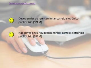 Deves enviar ou reencaminhar correio eletrónico
publicitário (SPAM)
Não deves enviar ou reencaminhar correio eletrónico
publicitário (SPAM)
Seleciona a opção correta
 