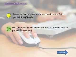 Deves enviar ou reencaminhar correio electrónico
publicitário (SPAM)
Não deves enviar ou reencaminhar correio electrónico
publicitário (SPAM)
Seleciona a opção correta
seguinte
 