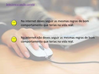 Na internet deves seguir as mesmas regras de bom
comportamento que terias na vida real.
Na internet não deves seguir as mesmas regras de bom
comportamento que terias na vida real.
Seleciona a opção correta
 