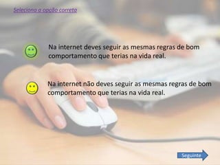 Na internet deves seguir as mesmas regras de bom
comportamento que terias na vida real.
Na internet não deves seguir as mesmas regras de bom
comportamento que terias na vida real.
Seleciona a opção correta
Seguinte
 