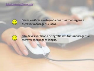 Não deves verificar a ortografia das tuas mensagens e
escrever mensagens longas.
Deves verificar a ortografia das tuas mensagens e
escrever mensagens curtas.
Seleciona a opção correta
 