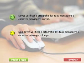Não deves verificar a ortografia das tuas mensagens e
escrever mensagens longas.
Deves verificar a ortografia das tuas mensagens e
escrever mensagens curtas.
TerminarIniciar o Jogo
 