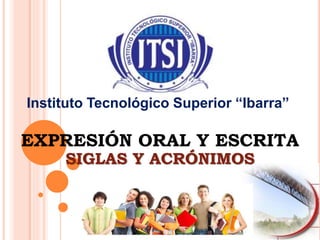 Instituto Tecnológico Superior “Ibarra”
EXPRESIÓN ORAL Y ESCRITA
SIGLAS Y ACRÓNIMOS
 