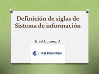 Definición de siglas de
Sistema de información
Israel I. Juárez. A
 