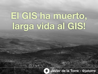 El GIS ha muerto,
larga vida al GIS!



         Javier de la Torre - @jatorre
 
