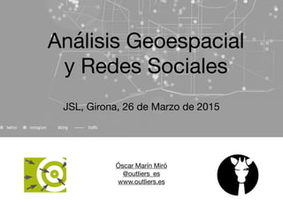 Óscar Marín Miró

@outliers_es

www.outliers.es

Análisis Geoespacial 

y Redes Sociales
JSL, Girona, 26 de Marzo de 2015
 
