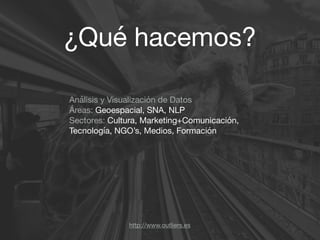 ¿Qué hacemos?
http://www.outliers.es
Análisis y Visualización de Datos

Áreas: Geoespacial, SNA, NLP

Sectores: Cultura, Marketing+Comunicación,
Tecnología, NGO’s, Medios, Formación

 