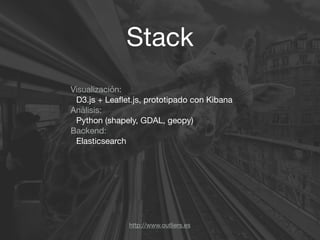 Stack
http://www.outliers.es
Visualización:

D3.js + Leaﬂet.js, prototipado con Kibana

Análisis:

Python (shapely, GDAL, geopy)

Backend:

Elasticsearch

 