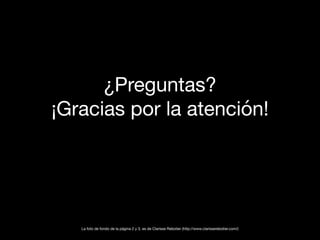 ¿Preguntas?
¡Gracias por la atención!
La foto de fondo de la página 2 y 3, es de Clarisse Rebotier (http://www.clarisserebotier.com/)
 