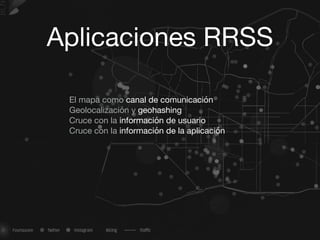 Aplicaciones RRSS
El mapa como canal de comunicación

Geolocalización y geohashing

Cruce con la información de usuario

Cruce con la información de la aplicación

 