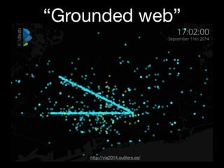 http://via2014.outliers.es/
“Grounded web”
 
