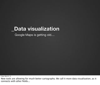 _Data visualization
                       Google Maps is getting old....




Friday, March 8, 13

New tools are allowing for much better cartography. We call it more data visualization, as it
connects with other ﬁelds...
 