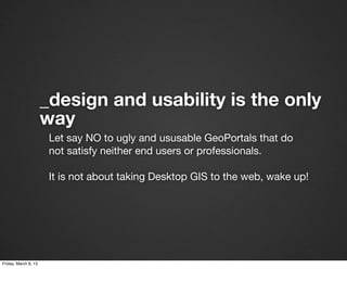 _design and usability is the only
                      way
                       Let say NO to ugly and ususable GeoPortals that do
                       not satisfy neither end users or professionals.

                       It is not about taking Desktop GIS to the web, wake up!




Friday, March 8, 13
 