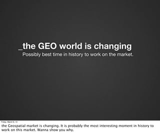 _the GEO world is changing
                      Possibly best time in history to work on the market.




Friday, March 8, 13

the Geospatial market is changing. It is probably the most interesting moment in history to
work on this market. Wanna show you why.
 