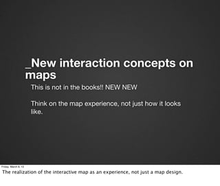 _New interaction concepts on
                      maps
                      This is not in the books!! NEW NEW

                      Think on the map experience, not just how it looks
                      like.




Friday, March 8, 13

The realization of the interactive map as an experience, not just a map design.
 
