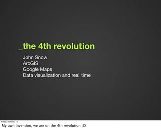 _the 4th revolution
                       John Snow
                       ArcGIS
                       Google Maps
                       Data visualization and real time




Friday, March 8, 13

My own invention, we are on the 4th revolution :D
 