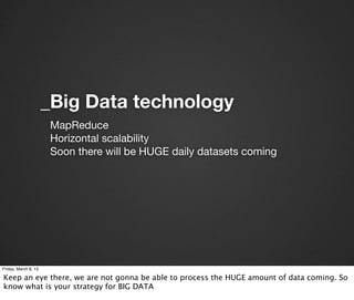 _Big Data technology
                       MapReduce
                       Horizontal scalability
                       Soon there will be HUGE daily datasets coming




Friday, March 8, 13

Keep an eye there, we are not gonna be able to process the HUGE amount of data coming. So
know what is your strategy for BIG DATA
 