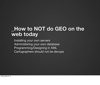 _How to NOT do GEO on the
                      web today
                      Installing your own servers
                      Administering your own database
                      Programming/Designing in XML
                      Cartographers should not be devops




Friday, March 8, 13
 