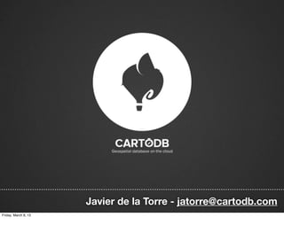 Javier de la Torre - jatorre@cartodb.com
Friday, March 8, 13
 