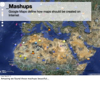 _Mashups
               Google Maps deﬁne how maps should be created on
               Internet




                                               http://www.axismaps.com/blog/wp-content/uploads/
                                               2012/09/ugly.jpg

Friday, March 8, 13

Amazing we found those mashups beautiful...
 