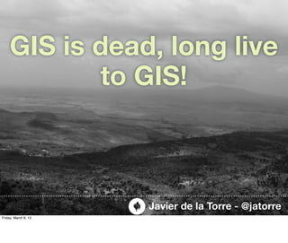 GIS is dead, long live
            to GIS!



                      Javier de la Torre - @jatorre
Friday, March 8, 13
 