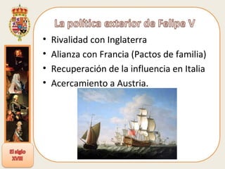 Rivalidad con Inglaterra Alianza con Francia (Pactos de familia) Recuperación de la influencia en Italia Acercamiento a Austria. 