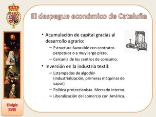 Acumulación de capital gracias al desarrollo agrario: Estructura favorable con contratos perpetuos o a muy largo plazo. Cercanía de los centros de consumo. Inversión en la industria textil: Estampados de algodón (industrialización, primeras máquinas de vapor) Política proteccionista. Mercado interno. Liberalización del comercio con América. 