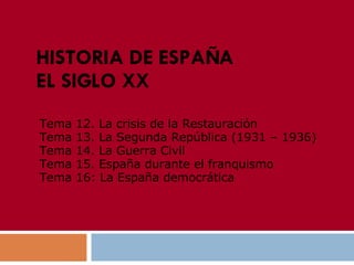 HISTORIA DE ESPAÑA EL SIGLO XX Tema 12. La crisis  de la Restauración   Tema 13. La Segunda República (1931 – 1936) Tema 1...