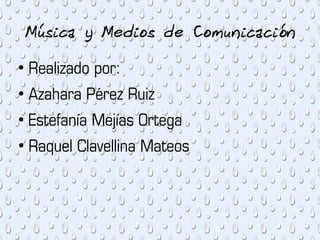 Música y Medios de Comunicación
●
    Realizado por:
●
    Azahara Pérez Ruiz
●
    Estefanía Mejías Ortega
●
    Raquel Clavellina Mateos
 