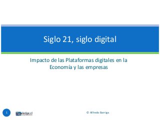 Impacto de las Plataformas digitales en la
Economía y las empresas
Siglo 21, siglo digital
1 © Alfredo Barriga
 