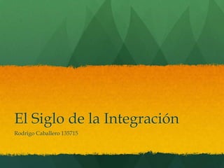 El Siglo de la Integración
Rodrigo Caballero 135715

 