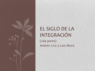 EL SIGLO DE LA
INTEGRACIÓN
(2da parte)
Andrés Lira y Luis Muro

 
