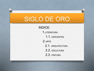 SIGLO DE ORO
INDICE:
1.LITERATURA
1.1. CERVANTES
2. ARTE
2.1. ARQUITECTURA
2.2. ESCULTURA
2.3. PINTURA
 