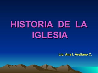 HISTORIA DE LA
    IGLESIA
        Lic. Ana I. Arellano C.
 