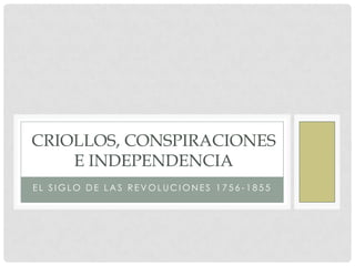 CRIOLLOS, CONSPIRACIONES
E INDEPENDENCIA
EL SIGLO DE LAS REVOLUCIONES 1756 -1855

 