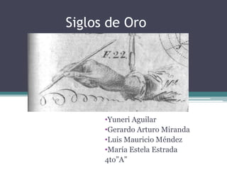 Siglos de Oro




      •Yuneri Aguilar
      •Gerardo Arturo Miranda
      •Luis Mauricio Méndez
      •María Estela Estrada
      4to”A”
 