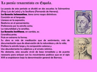 La poesía renacentista en España.
La poesía de este período se dividió en dos escuelas: la Salmantina
(Fray Luis de León) ...