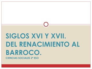 SIGLOS XVI Y XVII.
DEL RENACIMIENTO AL
BARROCO.
CIENCIAS SOCIALES 2º ESO
 