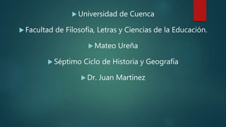  Universidad de Cuenca
 Facultad de Filosofía, Letras y Ciencias de la Educación.
 Mateo Ureña
 Séptimo Ciclo de Historia y Geografía
 Dr. Juan Martínez
 