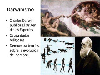 Darwinismo
• Charles Darwin
  publica El Origen
  de las Especies
• Causa dudas
  religiosas
• Demuestra teorías
  sobre la evolución
  del hombre
 