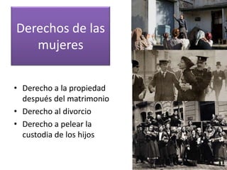 Derechos de las
   mujeres


• Derecho a la propiedad
  después del matrimonio
• Derecho al divorcio
• Derecho a pelear la
  custodia de los hijos
 