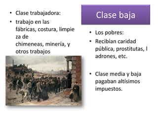 • Clase trabajadora:
                                Clase baja
• trabajo en las
  fábricas, costura, limpie
                              • Los pobres:
  za de
  chimeneas, minería, y       • Recibían caridad
  otros trabajos                pública, prostitutas, l
                                adrones, etc.

                              • Clase media y baja
                                pagaban altísimos
                                impuestos.
 